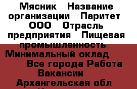 Мясник › Название организации ­ Паритет, ООО › Отрасль предприятия ­ Пищевая промышленность › Минимальный оклад ­ 30 000 - Все города Работа » Вакансии   . Архангельская обл.,Коряжма г.